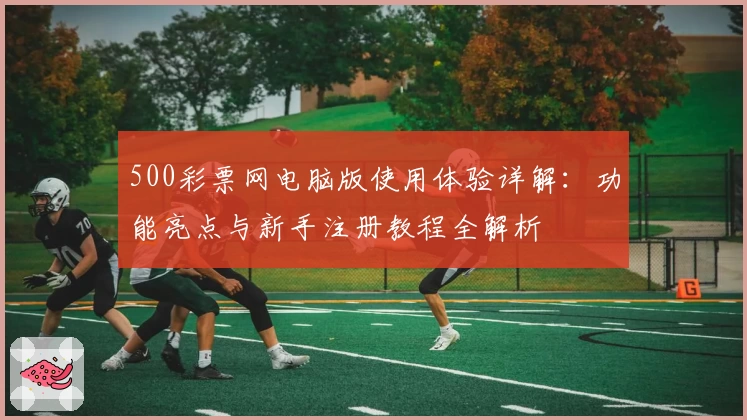 500彩票网电脑版使用体验详解：功能亮点与新手注册教程全解析