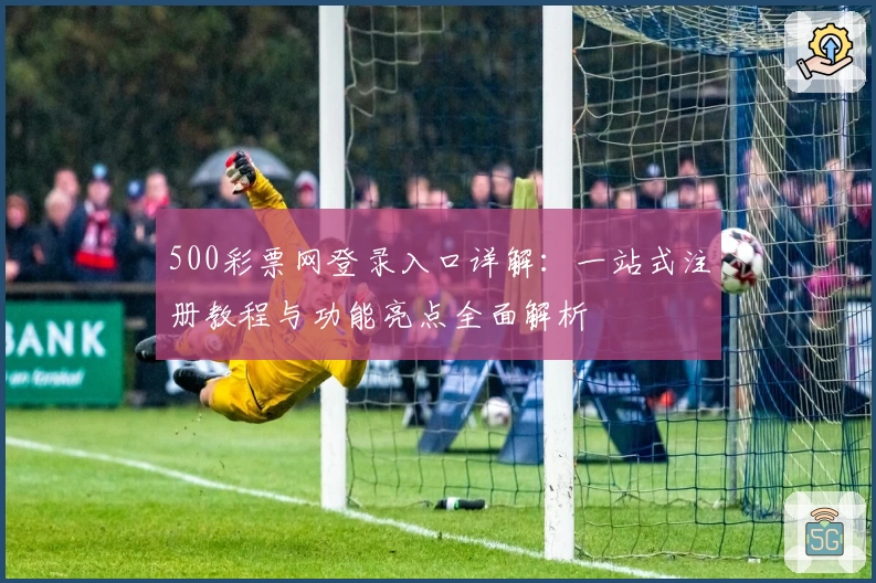500彩票网登录入口详解：一站式注册教程与功能亮点全面解析