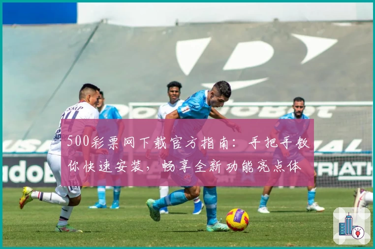 500彩票网下载官方指南：手把手教你快速安装，畅享全新功能亮点体验