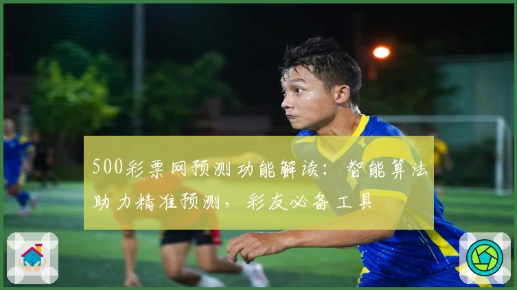 500彩票网预测功能解读：智能算法助力精准预测，彩友必备工具