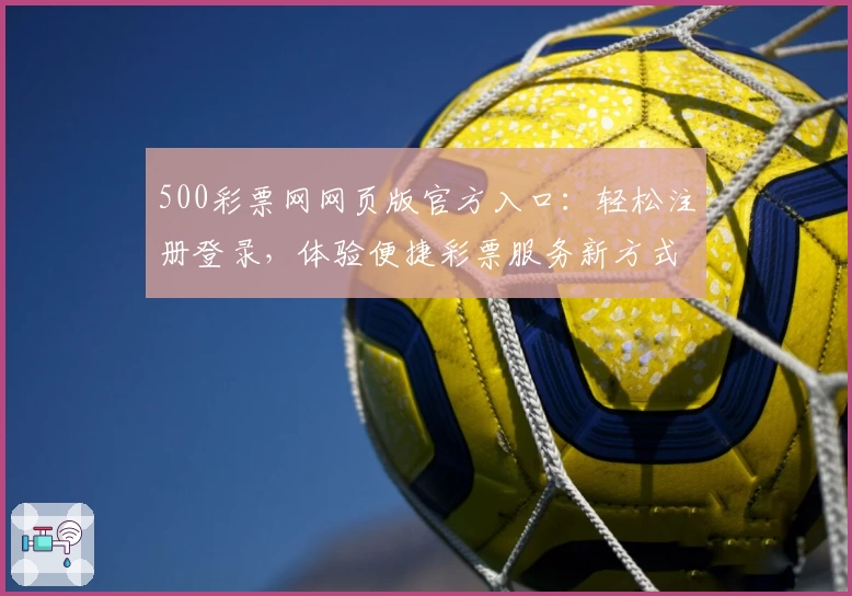 500彩票网网页版官方入口：轻松注册登录，体验便捷彩票服务新方式