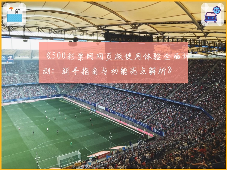 《500彩票网网页版使用体验全面评测：新手指南与功能亮点解析》