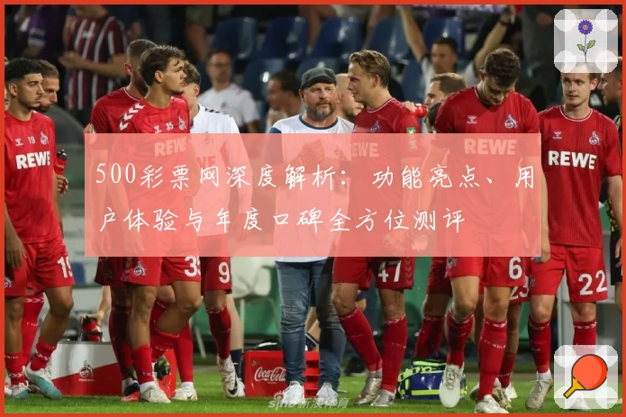 500彩票网深度解析：功能亮点、用户体验与年度口碑全方位测评
