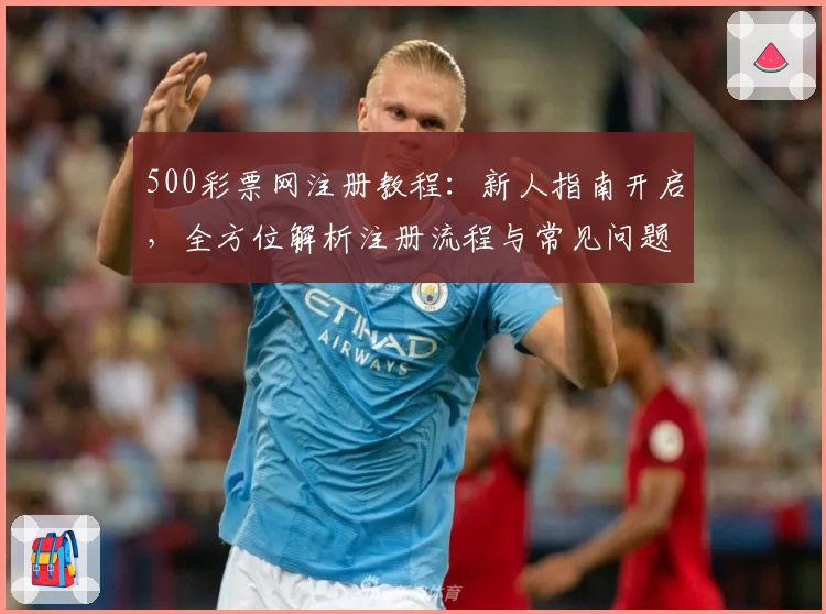 500彩票网注册教程：新人指南开启，全方位解析注册流程与常见问题