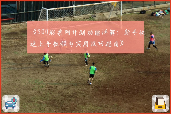 《500彩票网计划功能详解：新手快速上手教程与实用技巧指南》