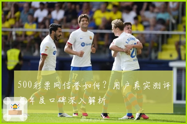 500彩票网信誉如何？用户真实测评与年度口碑深入解析