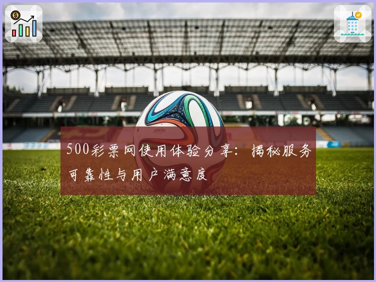 500彩票网使用体验分享：揭秘服务可靠性与用户满意度
