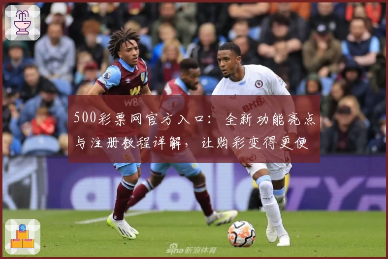 500彩票网官方入口：全新功能亮点与注册教程详解，让购彩变得更便捷