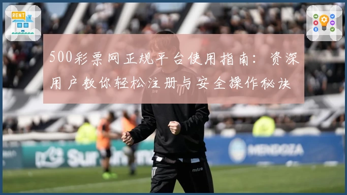 500彩票网正规平台使用指南：资深用户教你轻松注册与安全操作秘诀