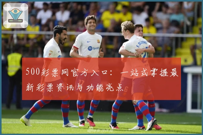 500彩票网官方入口：一站式掌握最新彩票资讯与功能亮点