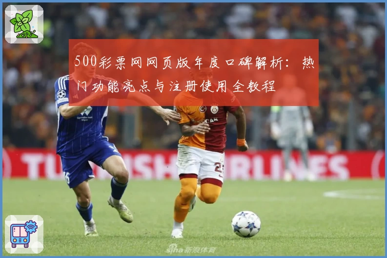 500彩票网网页版年度口碑解析：热门功能亮点与注册使用全教程