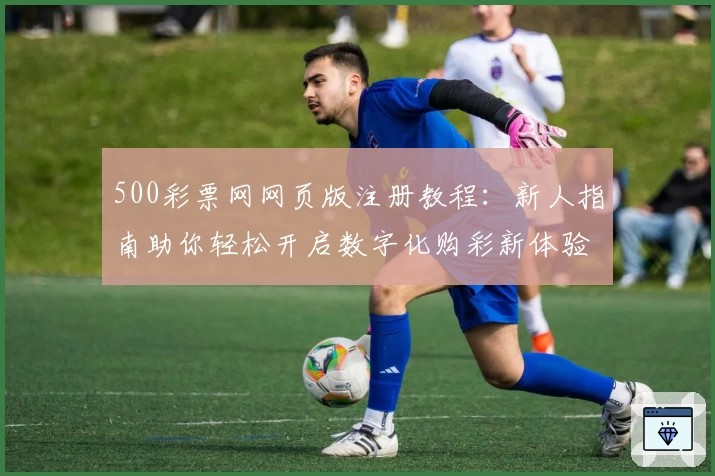 500彩票网网页版注册教程：新人指南助你轻松开启数字化购彩新体验