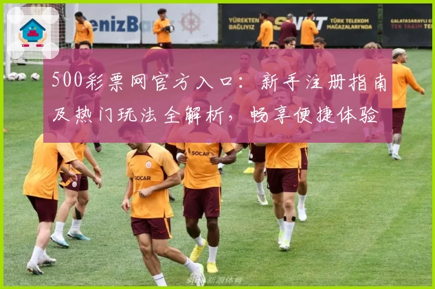 500彩票网官方入口：新手注册指南及热门玩法全解析，畅享便捷体验