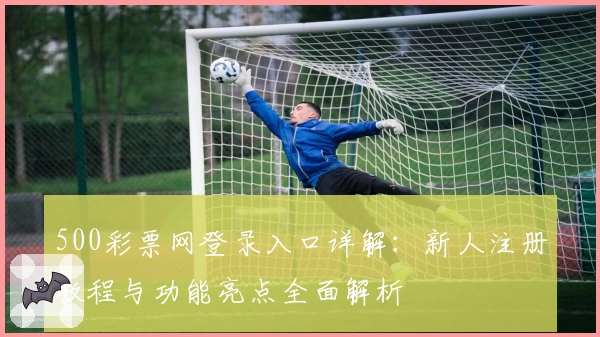 500彩票网登录入口详解：新人注册教程与功能亮点全面解析