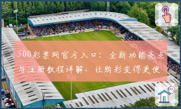 500彩票网官方入口：全新功能亮点与注册教程详解，让购彩变得更便捷