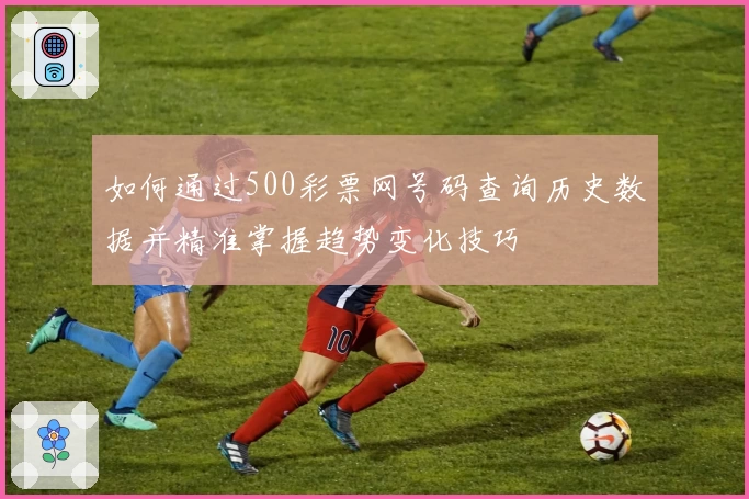 如何通过500彩票网号码查询历史数据并精准掌握趋势变化技巧