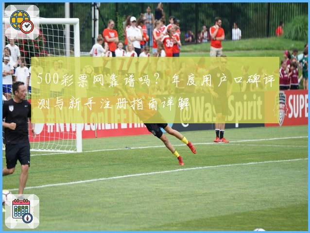 500彩票网靠谱吗？年度用户口碑评测与新手注册指南详解