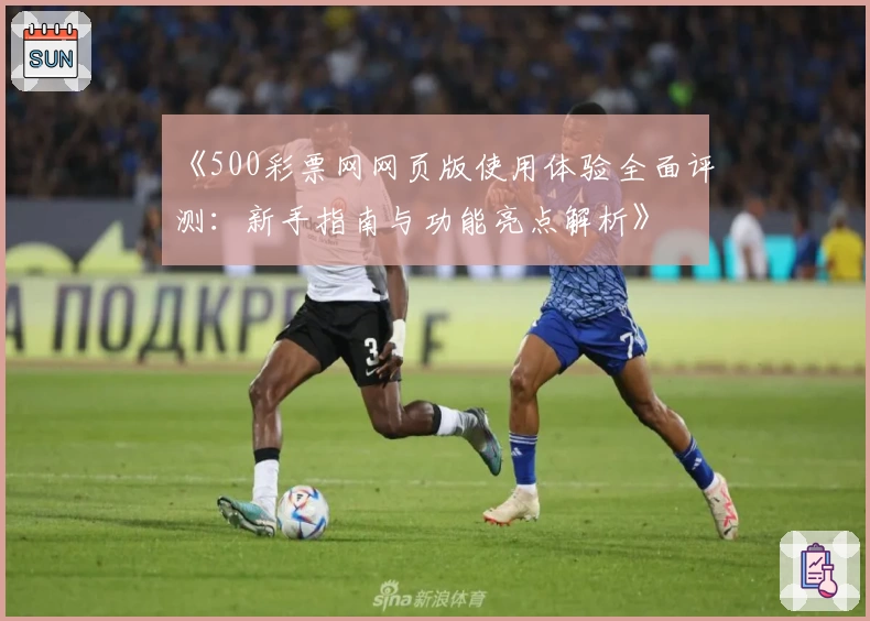 《500彩票网网页版使用体验全面评测：新手指南与功能亮点解析》