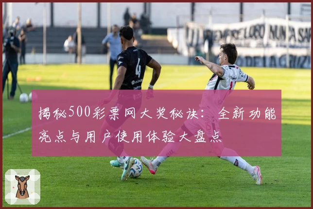 揭秘500彩票网大奖秘诀：全新功能亮点与用户使用体验大盘点