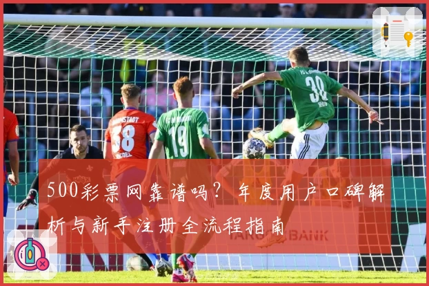 500彩票网靠谱吗？年度用户口碑解析与新手注册全流程指南