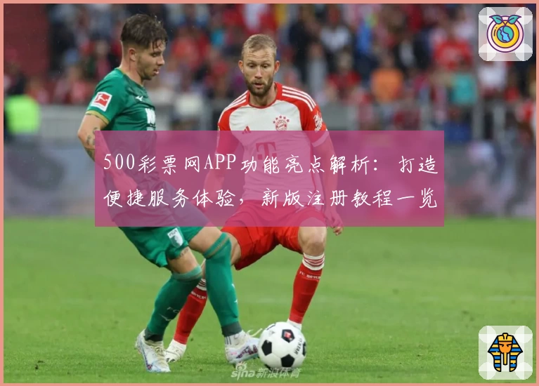 500彩票网APP功能亮点解析：打造便捷服务体验，新版注册教程一览