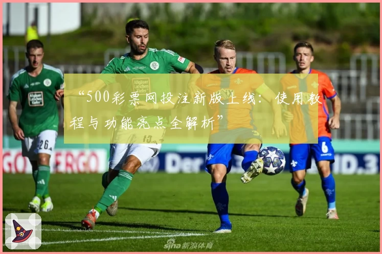 “500彩票网投注新版上线：使用教程与功能亮点全解析”