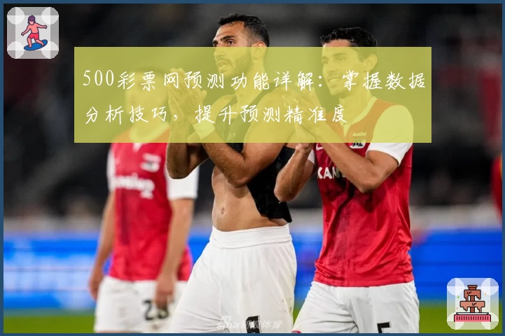500彩票网预测功能详解:掌握数据分析技巧,提升预测精准度