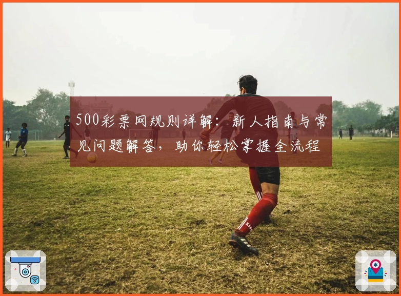 500彩票网规则详解：新人指南与常见问题解答，助你轻松掌握全流程