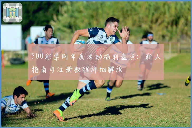 500彩票网年度活动福利盘点：新人指南与注册教程详细解读