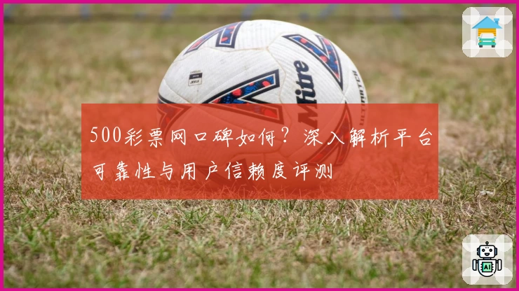 500彩票网口碑如何？深入解析平台可靠性与用户信赖度评测
