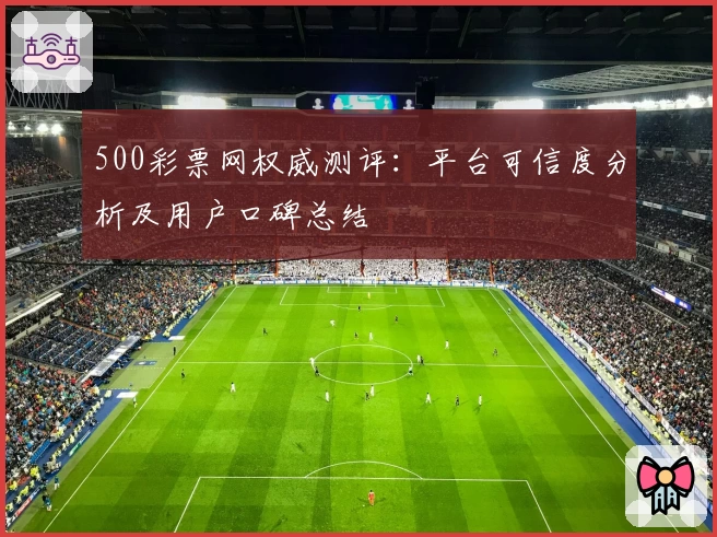 500彩票网权威测评：平台可信度分析及用户口碑总结