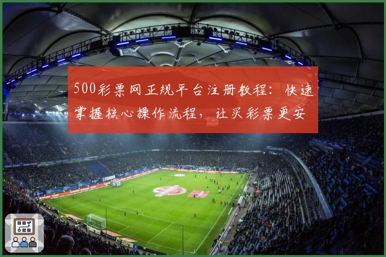 500彩票网正规平台注册教程：快速掌握核心操作流程，让买彩票更安全便捷！