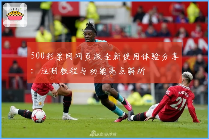 500彩票网网页版全新使用体验分享：注册教程与功能亮点解析