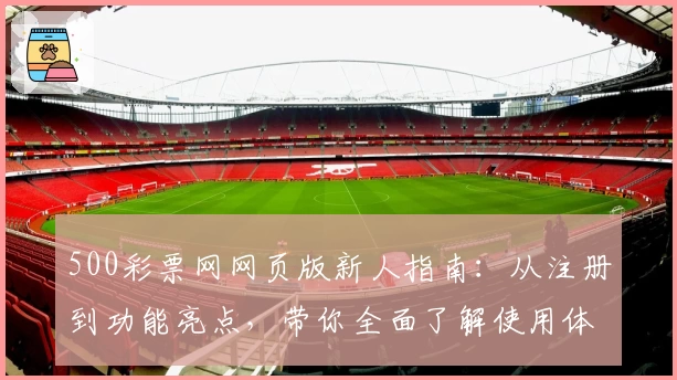 500彩票网网页版新人指南：从注册到功能亮点，带你全面了解使用体验