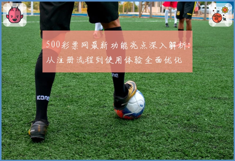 500彩票网最新功能亮点深入解析:从注册流程到使用体验全面优化