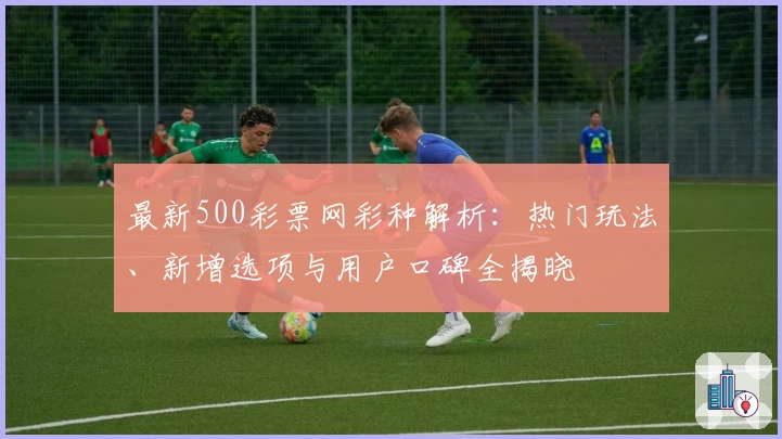 最新500彩票网彩种解析：热门玩法、新增选项与用户口碑全揭晓