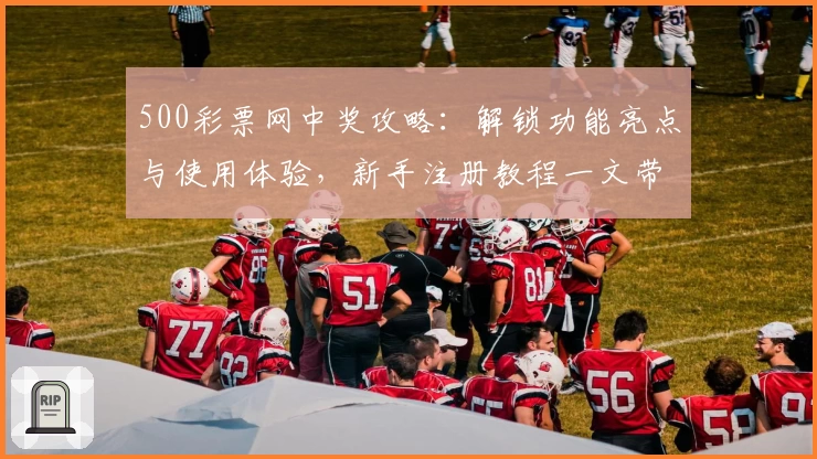 500彩票网中奖攻略：解锁功能亮点与使用体验，新手注册教程一文带你快速上手