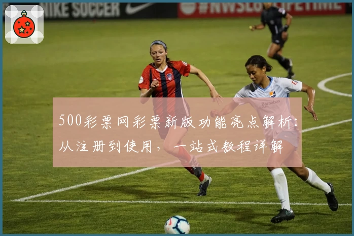 500彩票网彩票新版功能亮点解析：从注册到使用，一站式教程详解