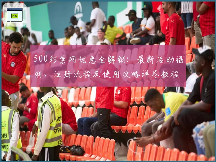 500彩票网优惠全解锁：最新活动福利、注册流程及使用攻略详尽教程