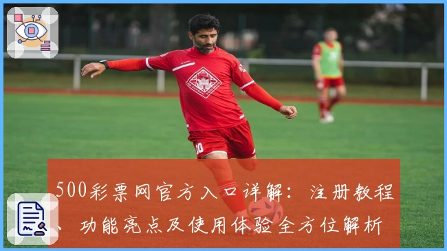 500彩票网官方入口详解：注册教程、功能亮点及使用体验全方位解析