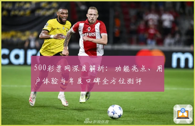 500彩票网深度解析：功能亮点、用户体验与年度口碑全方位测评