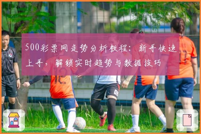 500彩票网走势分析教程：新手快速上手，解锁实时趋势与数据技巧