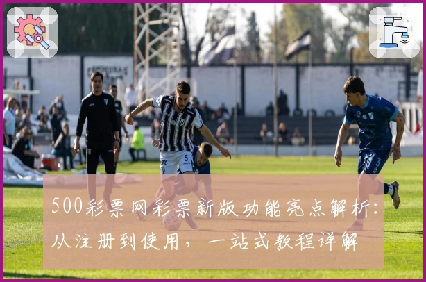 500彩票网彩票新版功能亮点解析：从注册到使用，一站式教程详解