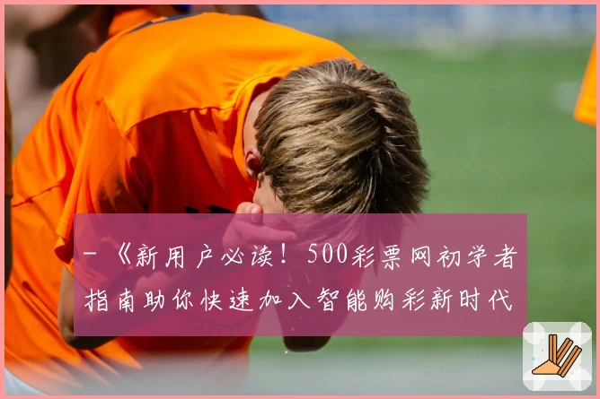- 《新用户必读！500彩票网初学者指南助你快速加入智能购彩新时代》
