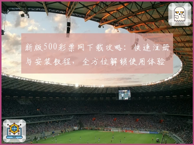 新版500彩票网下载攻略：快速注册与安装教程，全方位解锁使用体验