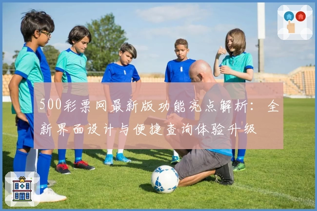 500彩票网最新版功能亮点解析：全新界面设计与便捷查询体验升级