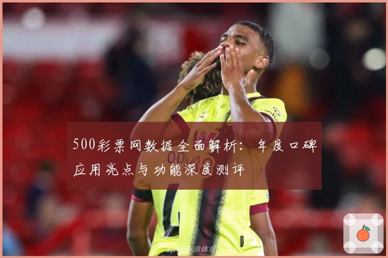 500彩票网数据全面解析:年度口碑应用亮点与功能深度测评