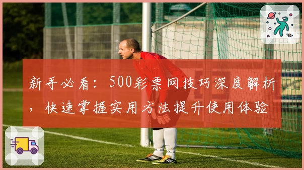 新手必看：500彩票网技巧深度解析，快速掌握实用方法提升使用体验