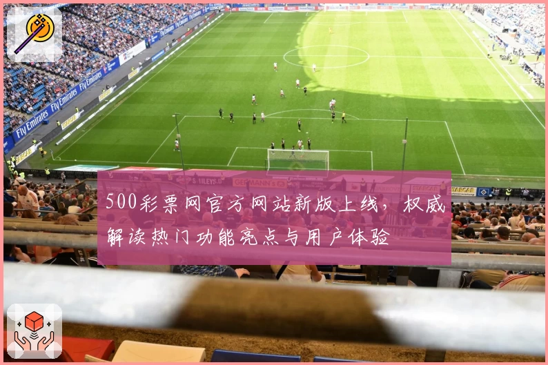 500彩票网官方网站新版上线，权威解读热门功能亮点与用户体验