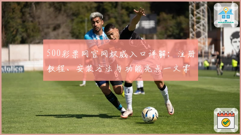 500彩票网官网权威入口详解：注册教程、安装方法与功能亮点一文掌握